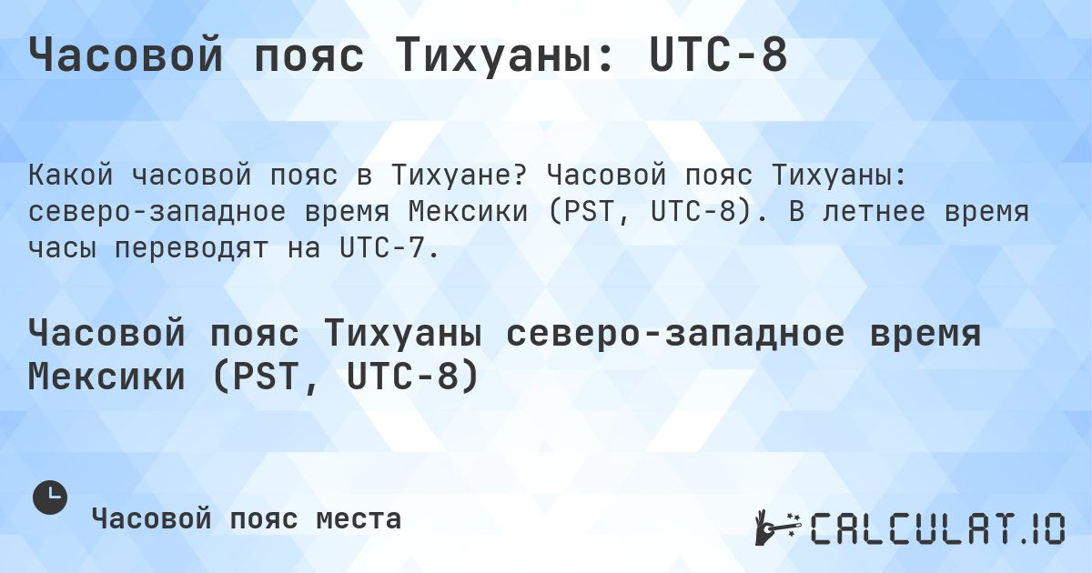 Часовой пояс Тихуаны: UTC−8. Часовой пояс Тихуаны: северо-западное время Мексики (PST, UTC−8). В летнее время часы переводят на UTC−7.