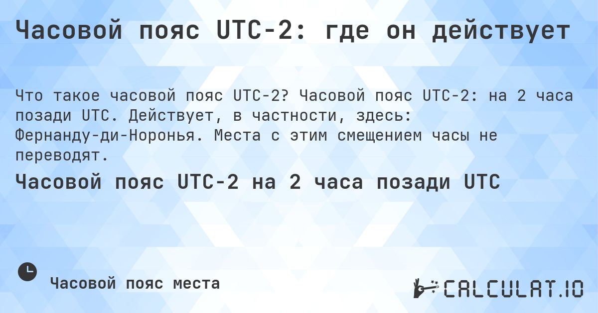 Часовой пояс UTC−2: где он действует. Часовой пояс UTC−2: на 2 часа позади UTC. Действует, в частности, здесь: Фернанду-ди-Норонья. Места с этим смещением часы не переводят.