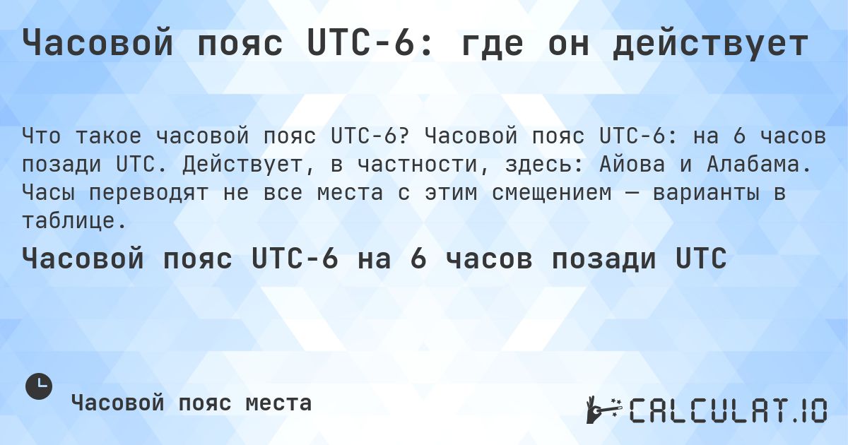 Часовой пояс UTC−6: где он действует. Часовой пояс UTC−6: на 6 часов позади UTC. Действует, в частности, здесь: Айова и Алабама. Часы переводят не все места с этим смещением — варианты в таблице.