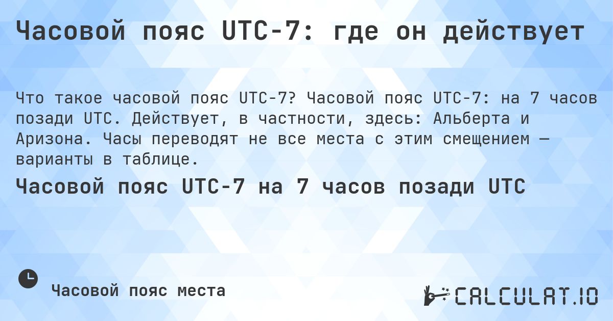 Часовой пояс UTC−7: где он действует. Часовой пояс UTC−7: на 7 часов позади UTC. Действует, в частности, здесь: Альберта и Аризона. Часы переводят не все места с этим смещением — варианты в таблице.