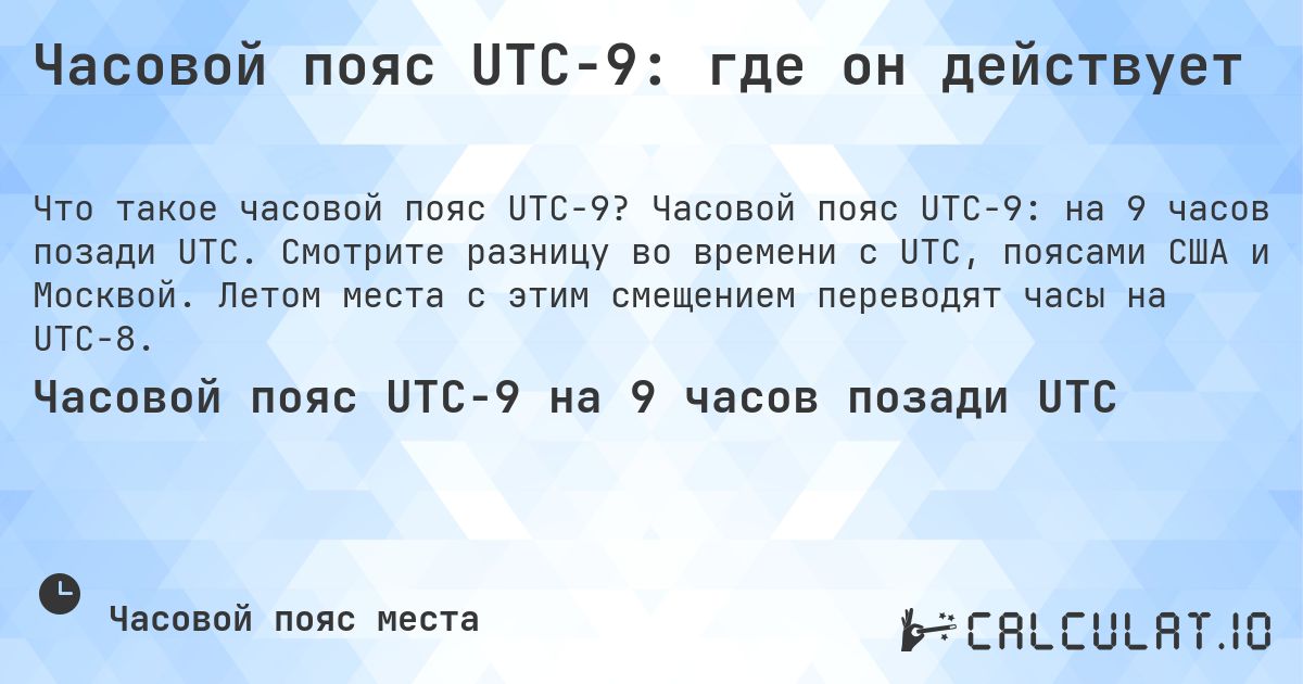 Часовой пояс UTC−9: где он действует. Часовой пояс UTC−9: на 9 часов позади UTC. Смотрите разницу во времени с UTC, поясами США и Москвой. Летом места с этим смещением переводят часы на UTC−8.
