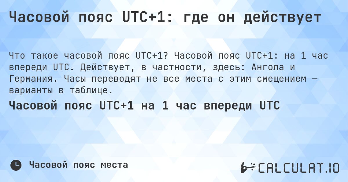 Часовой пояс UTC+1: где он действует. Часовой пояс UTC+1: на 1 час впереди UTC. Действует, в частности, здесь: Ангола и Германия. Часы переводят не все места с этим смещением — варианты в таблице.