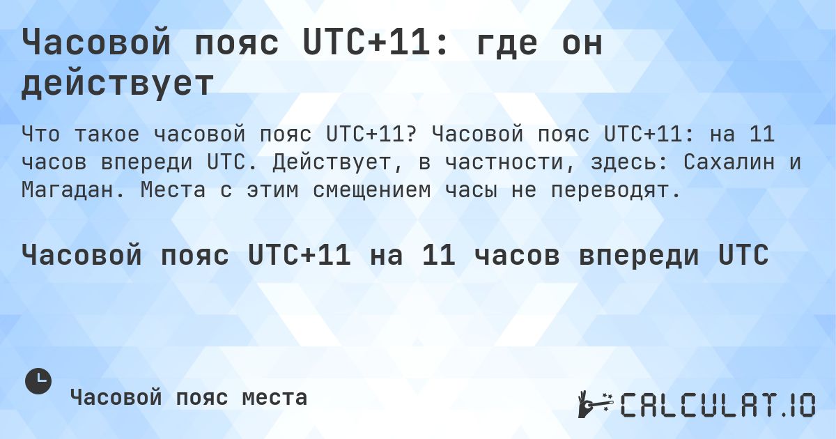 Часовой пояс UTC+11: где он действует. Часовой пояс UTC+11: на 11 часов впереди UTC. Действует, в частности, здесь: Сахалин и Магадан. Места с этим смещением часы не переводят.