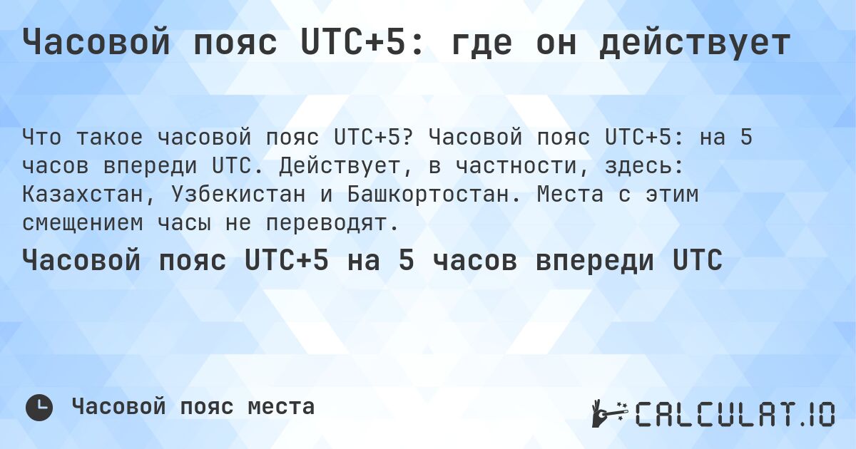 Часовой пояс UTC+5: где он действует. Часовой пояс UTC+5: на 5 часов впереди UTC. Действует, в частности, здесь: Казахстан, Узбекистан и Башкортостан. Места с этим смещением часы не переводят.