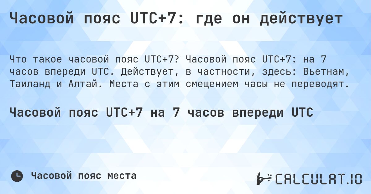 Часовой пояс UTC+7: где он действует. Часовой пояс UTC+7: на 7 часов впереди UTC. Действует, в частности, здесь: Вьетнам, Таиланд и Алтай. Места с этим смещением часы не переводят.
