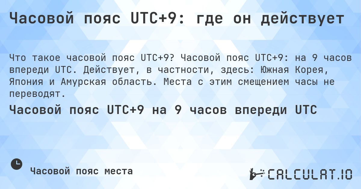 Часовой пояс UTC+9: где он действует. Часовой пояс UTC+9: на 9 часов впереди UTC. Действует, в частности, здесь: Южная Корея, Япония и Амурская область. Места с этим смещением часы не переводят.