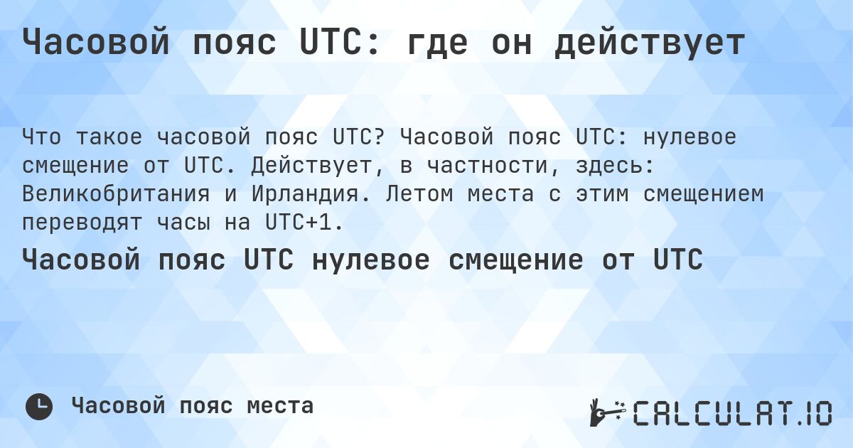 Часовой пояс UTC: где он действует. Часовой пояс UTC: нулевое смещение от UTC. Действует, в частности, здесь: Великобритания и Ирландия. Летом места с этим смещением переводят часы на UTC+1.