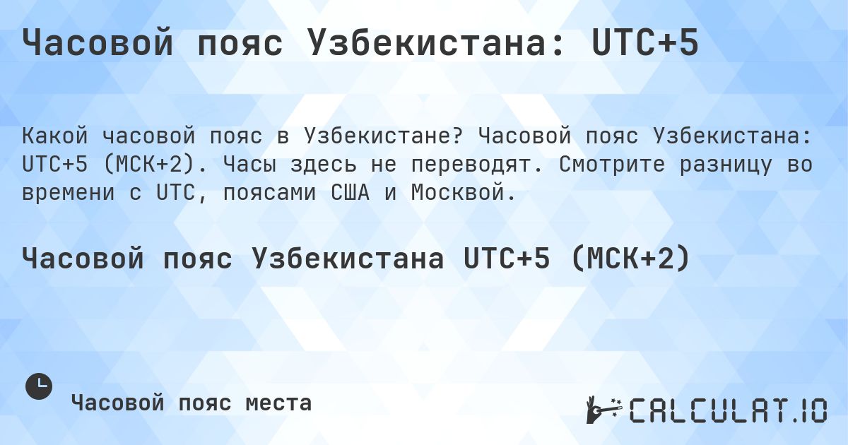 Часовой пояс Узбекистана: UTC+5. Часовой пояс Узбекистана: UTC+5 (МСК+2). Часы здесь не переводят. Смотрите разницу во времени с UTC, поясами США и Москвой.