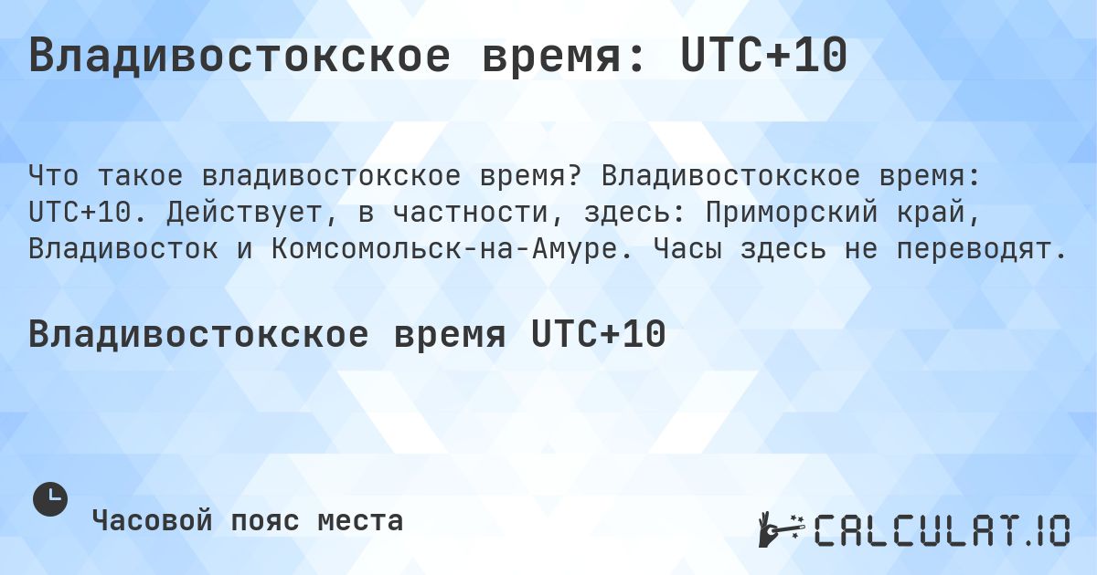 Владивостокское время: UTC+10. Владивостокское время: UTC+10. Действует, в частности, здесь: Приморский край, Владивосток и Комсомольск-на-Амуре. Часы здесь не переводят.