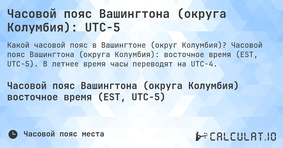 Часовой пояс Вашингтона (округа Колумбия): UTC−5. Часовой пояс Вашингтона (округа Колумбия): восточное время (EST, UTC−5). В летнее время часы переводят на UTC−4.