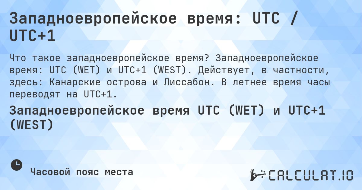 Западноевропейское время: UTC / UTC+1. Западноевропейское время: UTC (WET) и UTC+1 (WEST). Действует, в частности, здесь: Канарские острова и Лиссабон. В летнее время часы переводят на UTC+1.