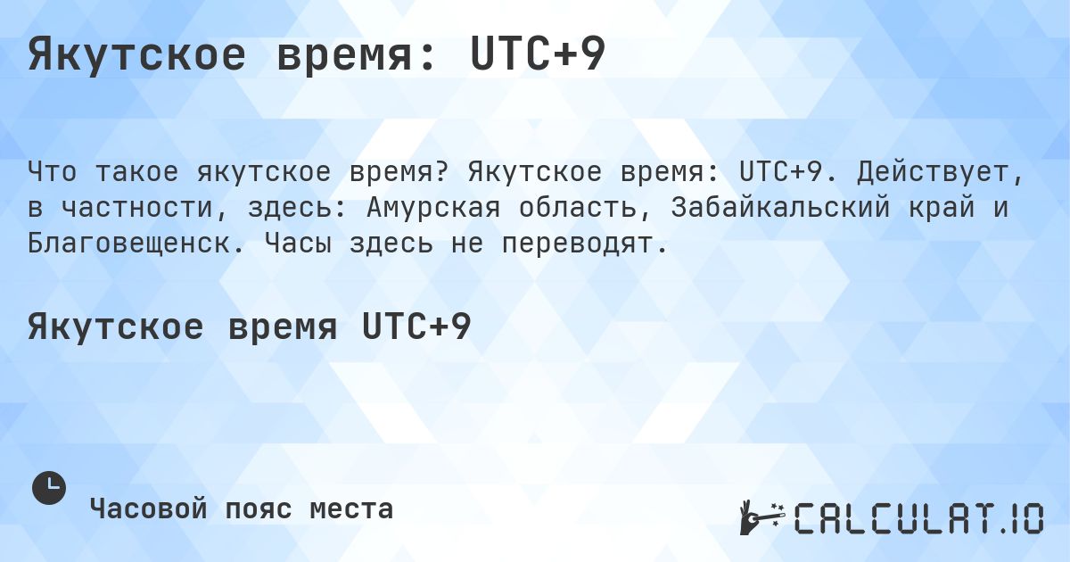Якутское время: UTC+9. Якутское время: UTC+9. Действует, в частности, здесь: Амурская область, Забайкальский край и Благовещенск. Часы здесь не переводят.