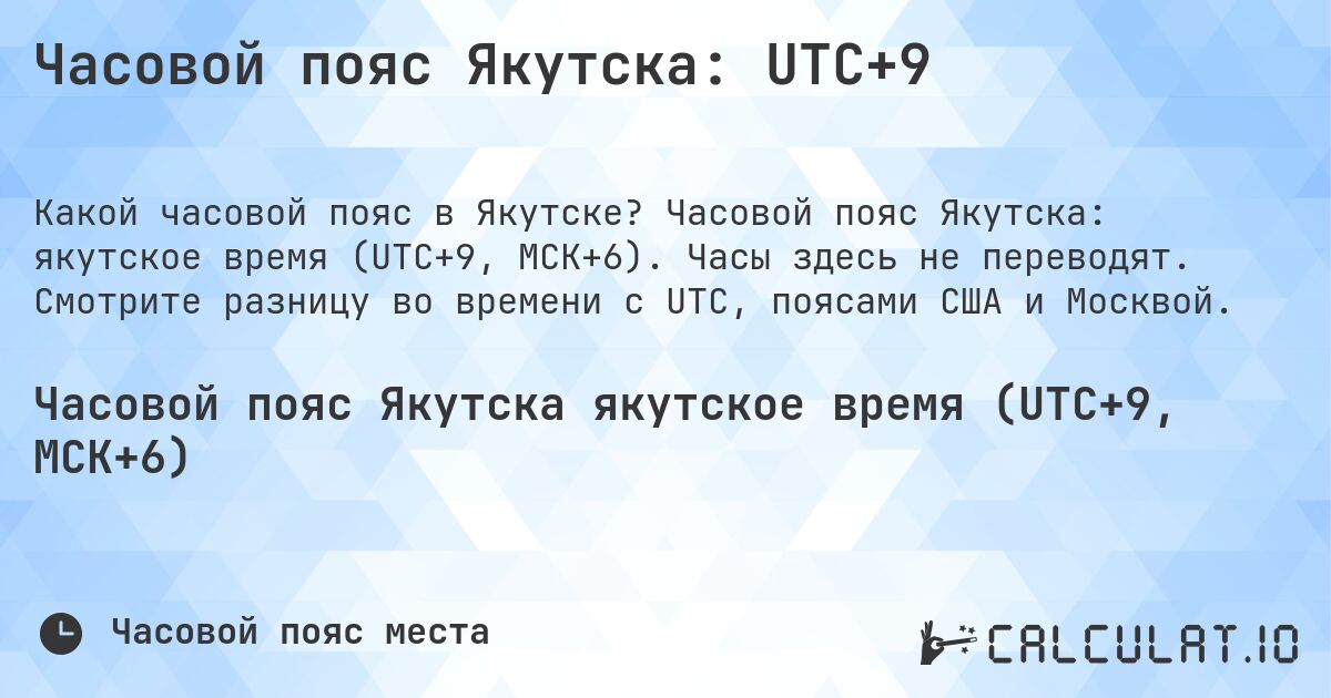 Часовой пояс Якутска: UTC+9. Часовой пояс Якутска: якутское время (UTC+9, МСК+6). Часы здесь не переводят. Смотрите разницу во времени с UTC, поясами США и Москвой.