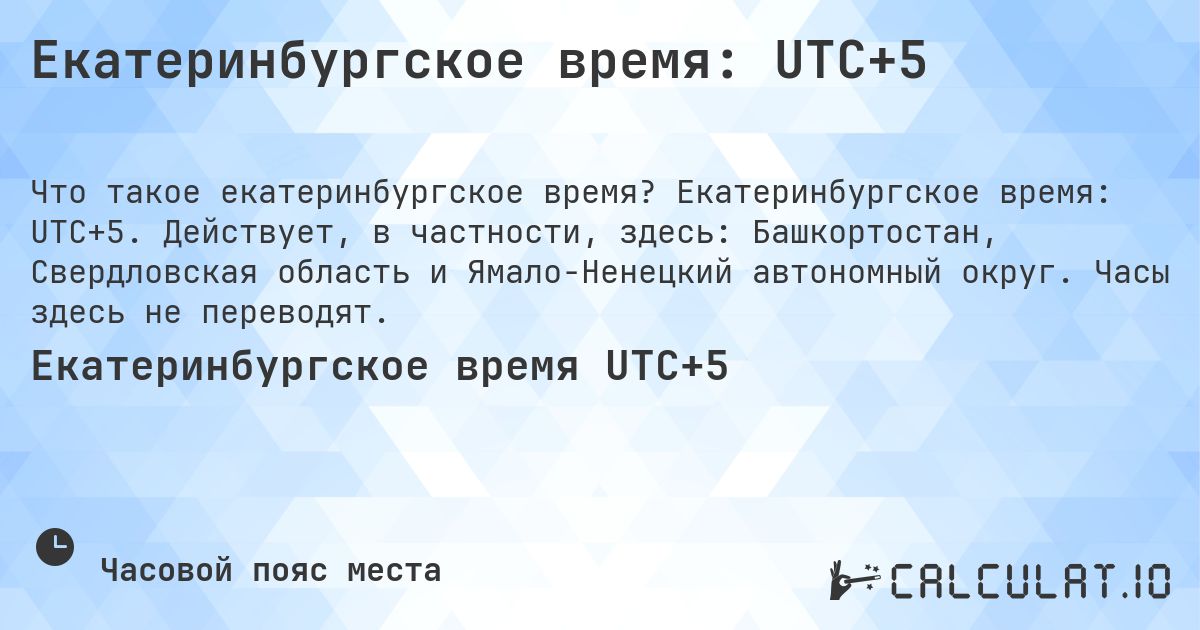 Екатеринбургское время: UTC+5. Екатеринбургское время: UTC+5. Действует, в частности, здесь: Башкортостан, Свердловская область и Ямало-Ненецкий автономный округ. Часы здесь не переводят.