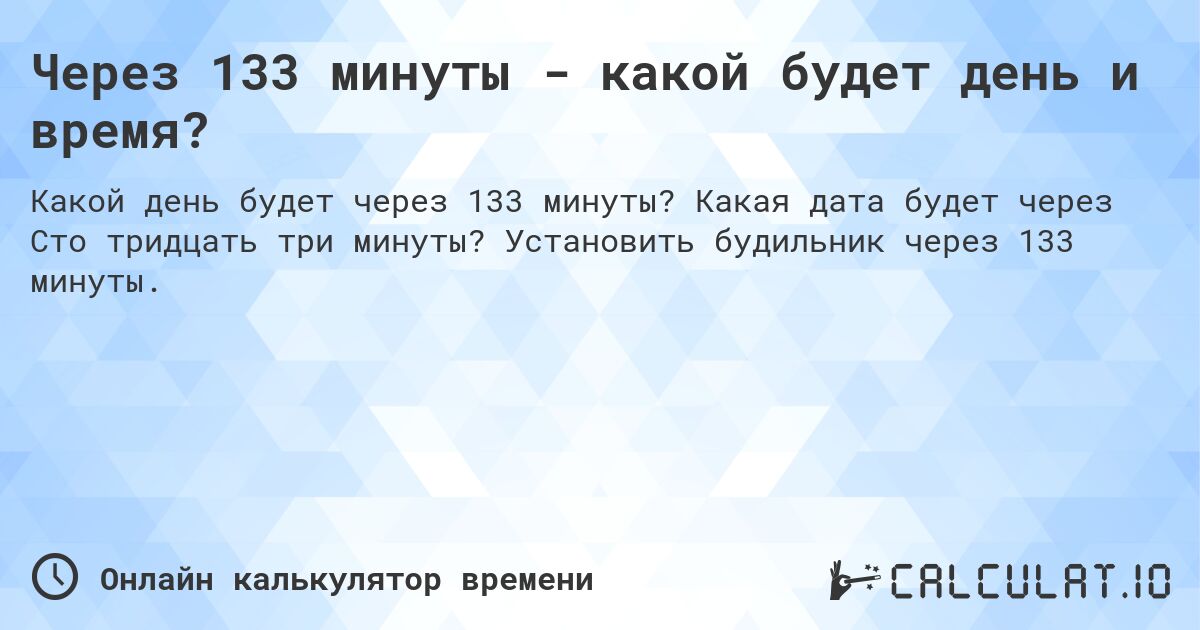 Через 133 минуты - какой будет день и время?. Какая дата будет через Сто тридцать три минуты? Установить будильник через 133 минуты.