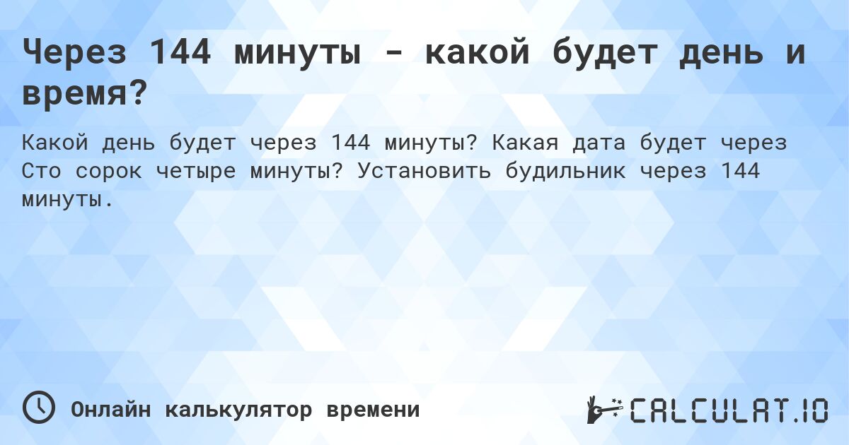 Через 144 минуты - какой будет день и время?. Какая дата будет через Сто сорок четыре минуты? Установить будильник через 144 минуты.