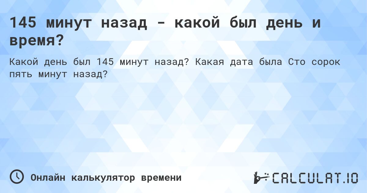 145 минут назад - какой был день и время?. Какая дата была Сто сорок пять минут назад?