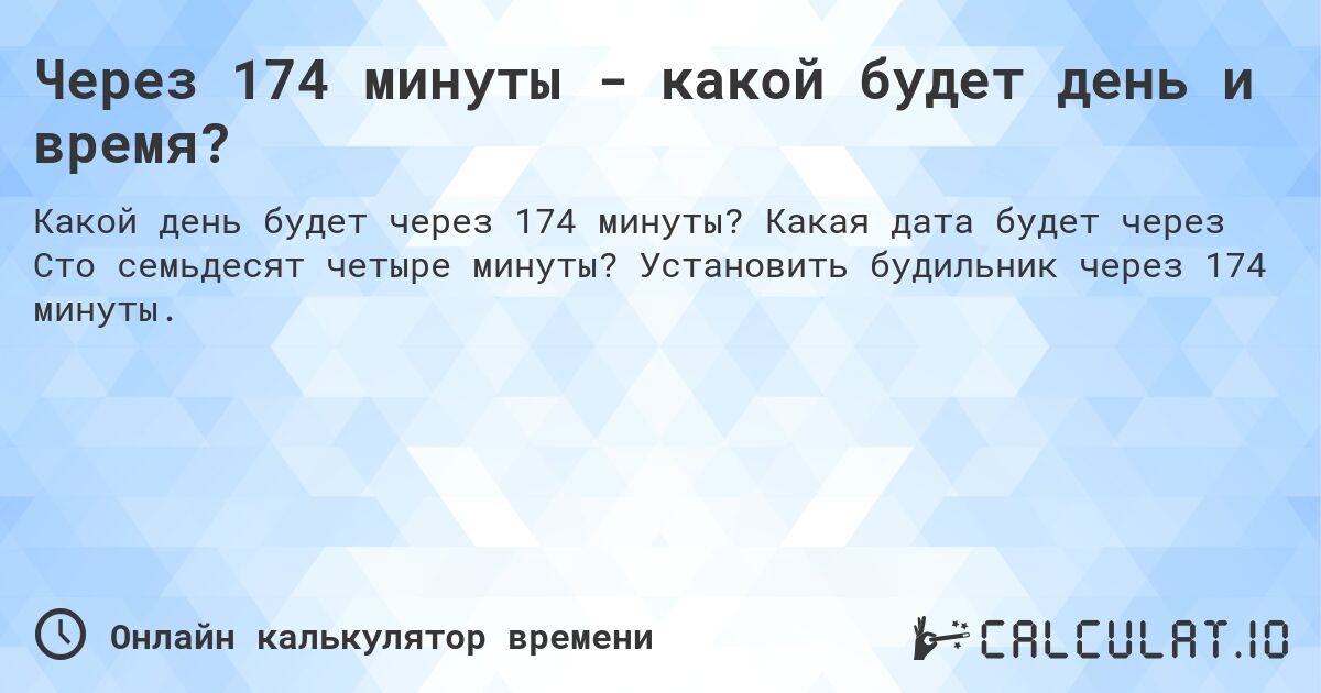 Через 174 минуты - какой будет день и время?. Какая дата будет через Сто семьдесят четыре минуты? Установить будильник через 174 минуты.