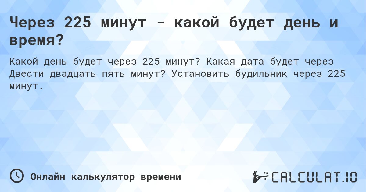 Через 225 минут - какой будет день и время?. Какая дата будет через Двести двадцать пять минут? Установить будильник через 225 минут.