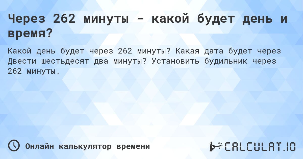 Через 262 минуты - какой будет день и время?. Какая дата будет через Двести шестьдесят два минуты? Установить будильник через 262 минуты.