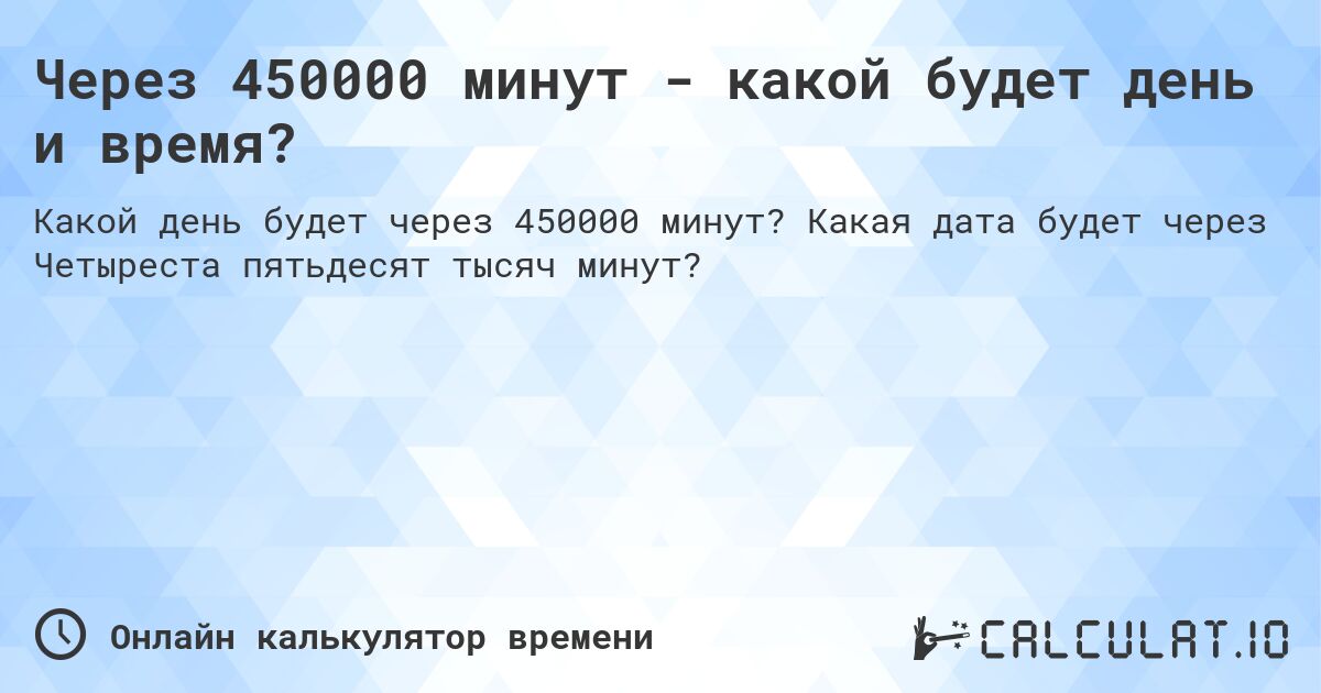 Через 450000 минут - какой будет день и время?. Какая дата будет через Четыреста пятьдесят тысяч минут?