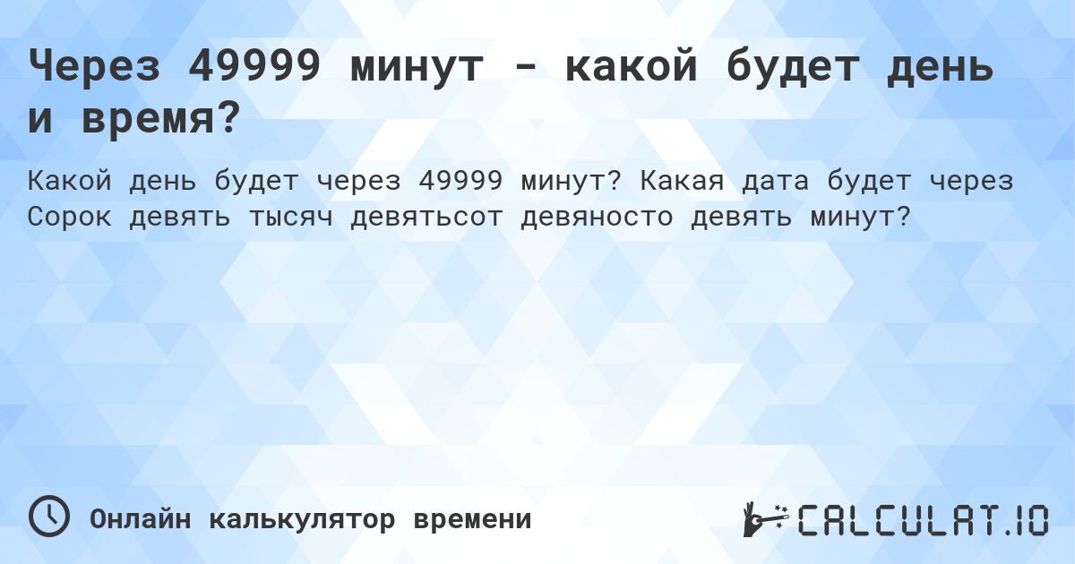 Через 49999 минут - какой будет день и время?. Какая дата будет через Сорок девять тысяч девятьсот девяносто девять минут?