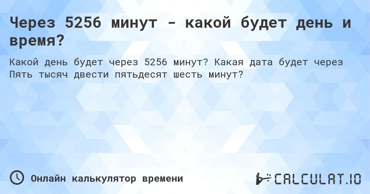 Через 5256 минут - какой будет день и время?. Какая дата будет через Пять тысяч двести пятьдесят шесть минут?