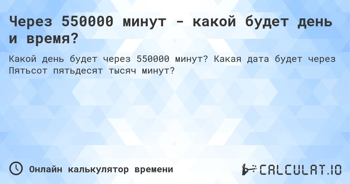 Через 550000 минут - какой будет день и время?. Какая дата будет через Пятьсот пятьдесят тысяч минут?