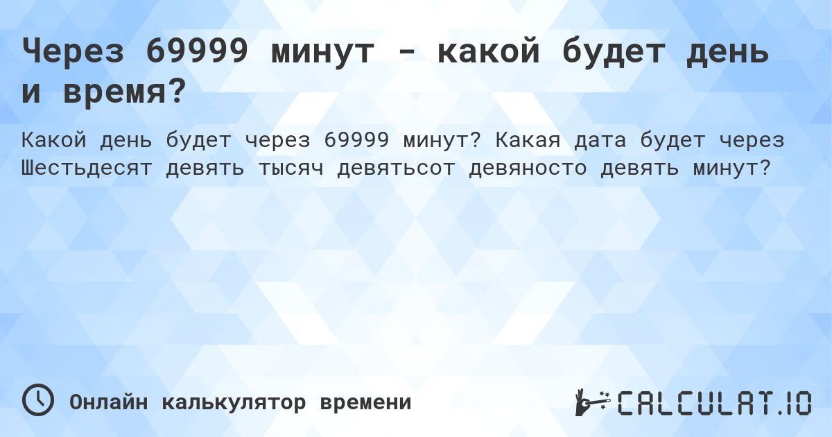Через 69999 минут - какой будет день и время?. Какая дата будет через Шестьдесят девять тысяч девятьсот девяносто девять минут?