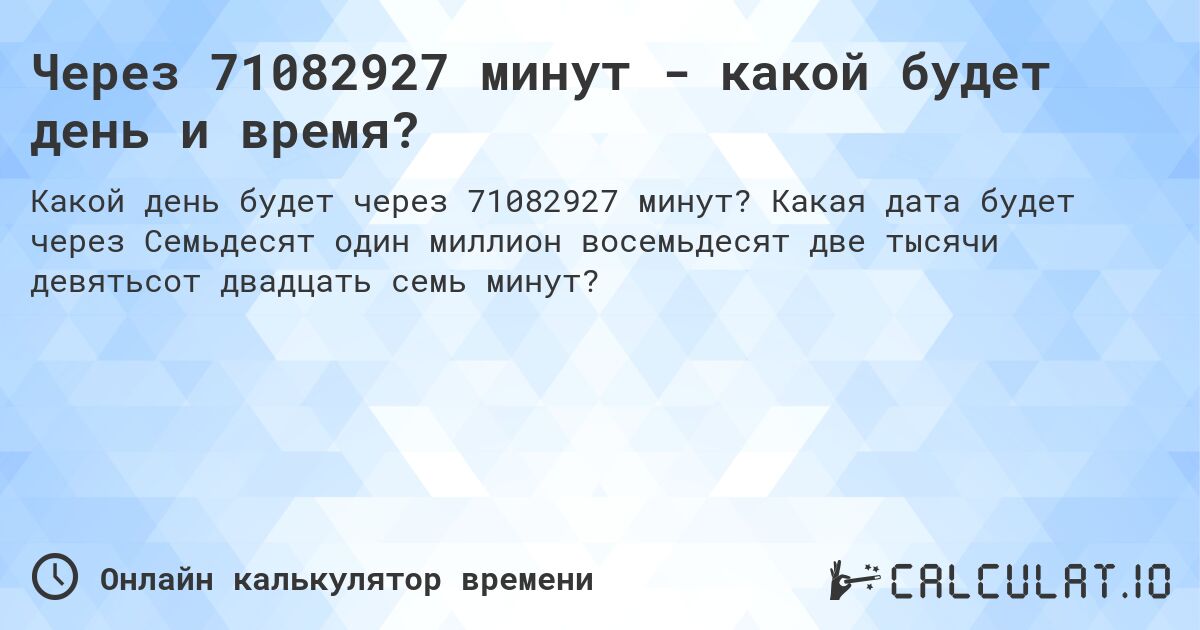 Через 71082927 минут - какой будет день и время?. Какая дата будет через Семьдесят один миллион восемьдесят две тысячи девятьсот двадцать семь минут?