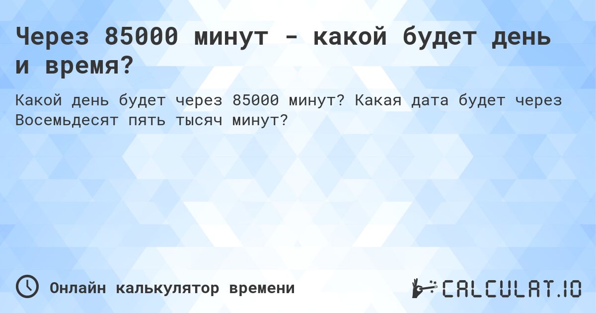 Через 85000 минут - какой будет день и время?. Какая дата будет через Восемьдесят пять тысяч минут?