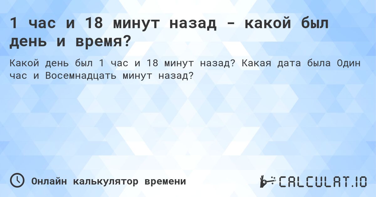 1 час и 18 минут назад - какой был день и время?. Какая дата была Один час и Восемнадцать минут назад?