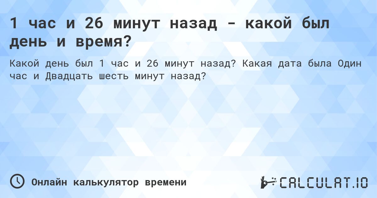 1 час и 26 минут назад - какой был день и время?. Какая дата была Один час и Двадцать шесть минут назад?