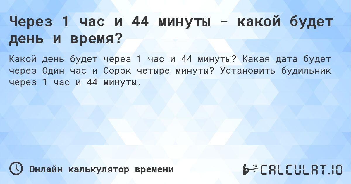 Через 1 час и 44 минуты - какой будет день и время?. Какая дата будет через Один час и Сорок четыре минуты? Установить будильник через 1 час и 44 минуты.