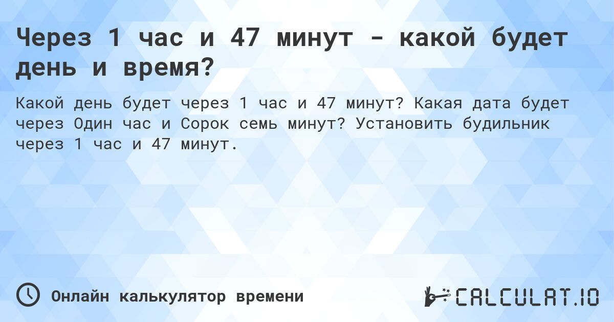 Через 1 час и 47 минут - какой будет день и время?. Какая дата будет через Один час и Сорок семь минут? Установить будильник через 1 час и 47 минут.