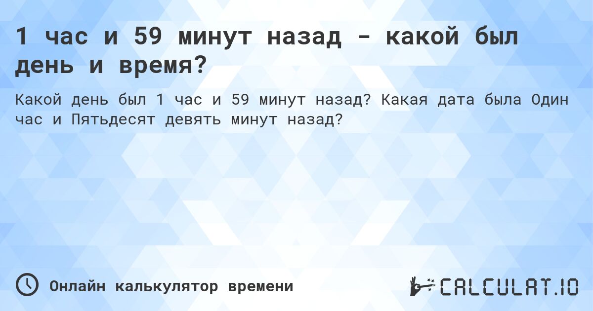 1 час и 59 минут назад - какой был день и время?. Какая дата была Один час и Пятьдесят девять минут назад?