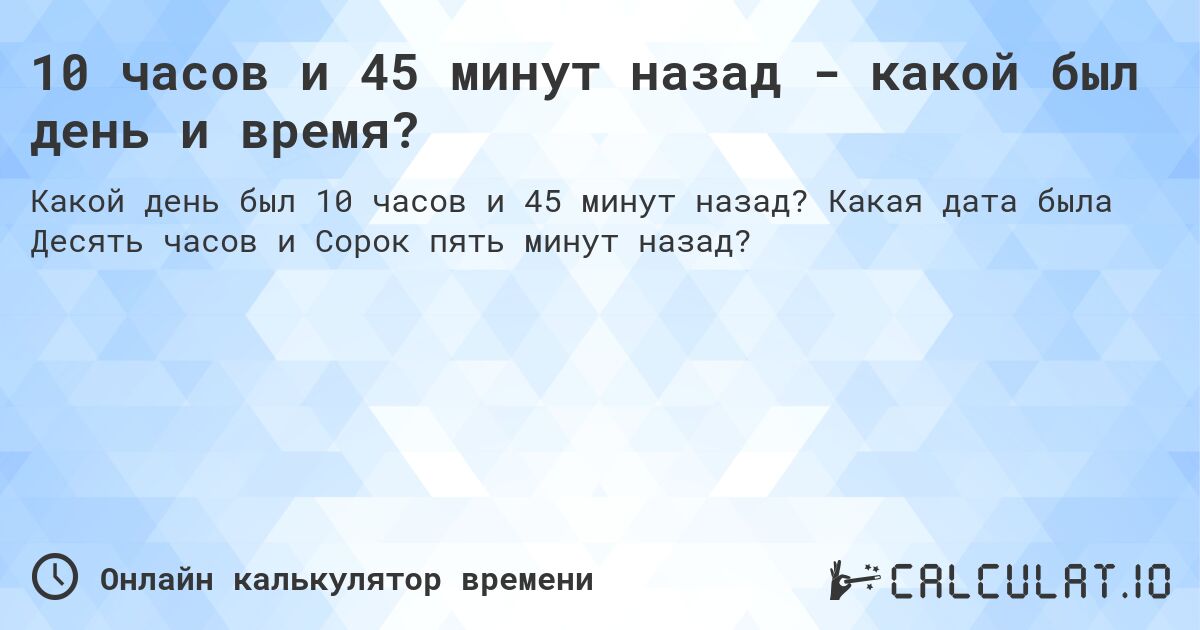 10 часов и 45 минут назад - какой был день и время?. Какая дата была Десять часов и Сорок пять минут назад?