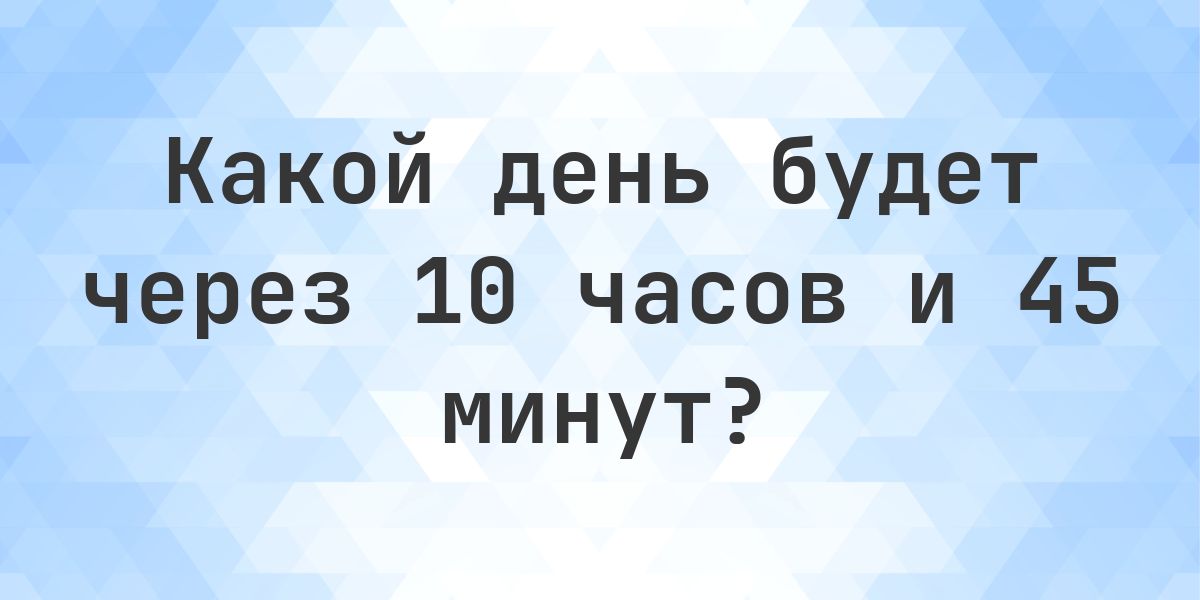 Через 10 часов и 45 минут - какой будет день и время? - Calculatio