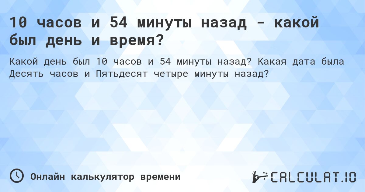 10 часов и 54 минуты назад - какой был день и время?. Какая дата была Десять часов и Пятьдесят четыре минуты назад?