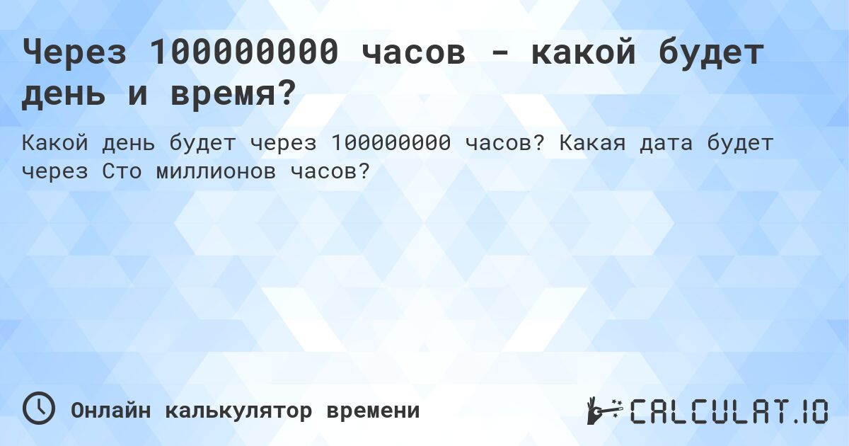 Через 100000000 часов - какой будет день и время?. Какая дата будет через Сто миллионов часов?