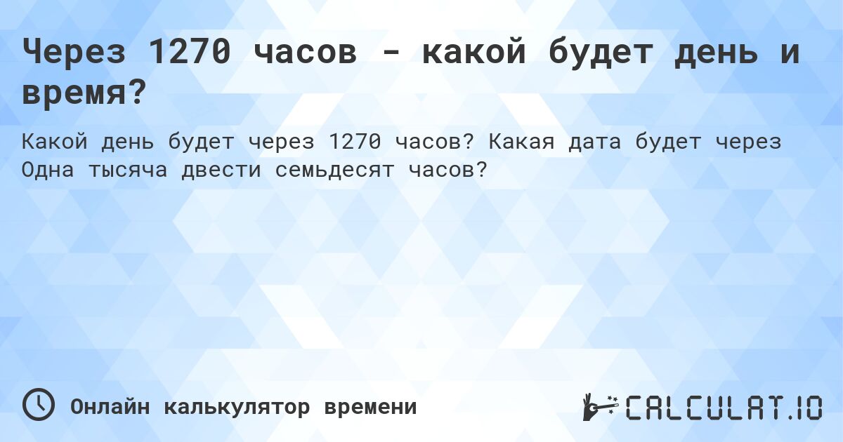 Через 1270 часов - какой будет день и время?. Какая дата будет через Одна тысяча двести семьдесят часов?