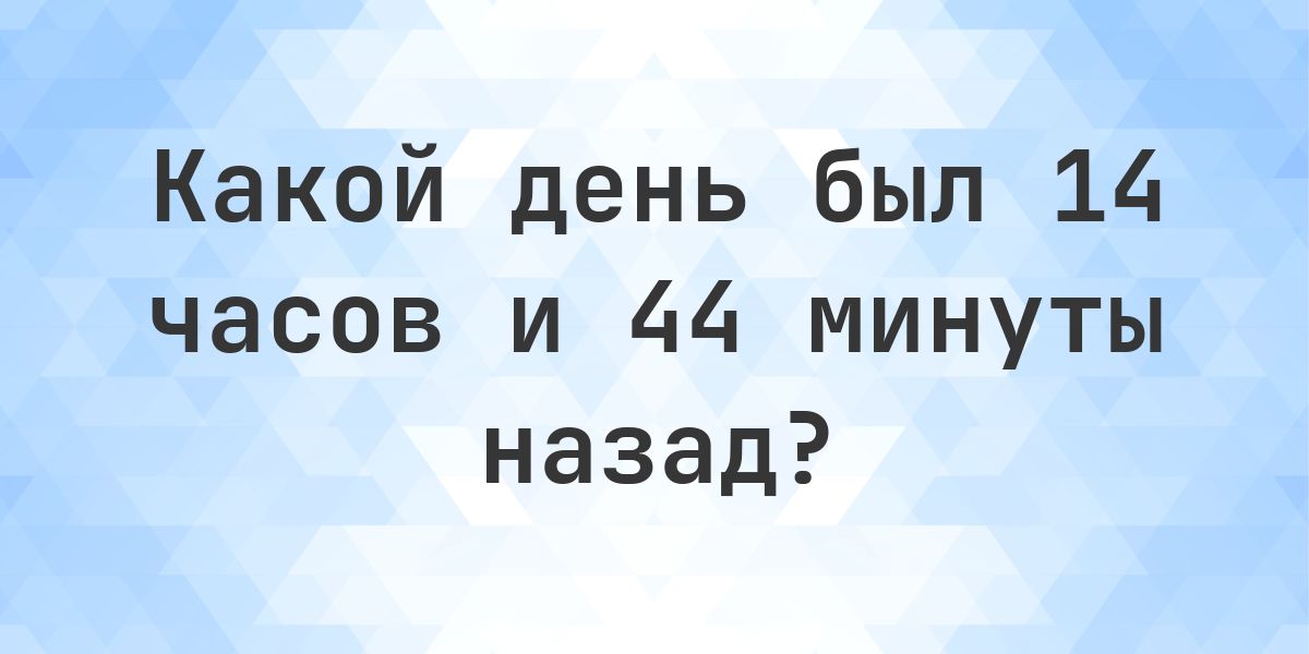 14 часов и 44 минуты назад - какой был день и время? - Calculatio