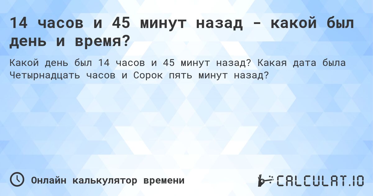 14 часов и 45 минут назад - какой был день и время?. Какая дата была Четырнадцать часов и Сорок пять минут назад?