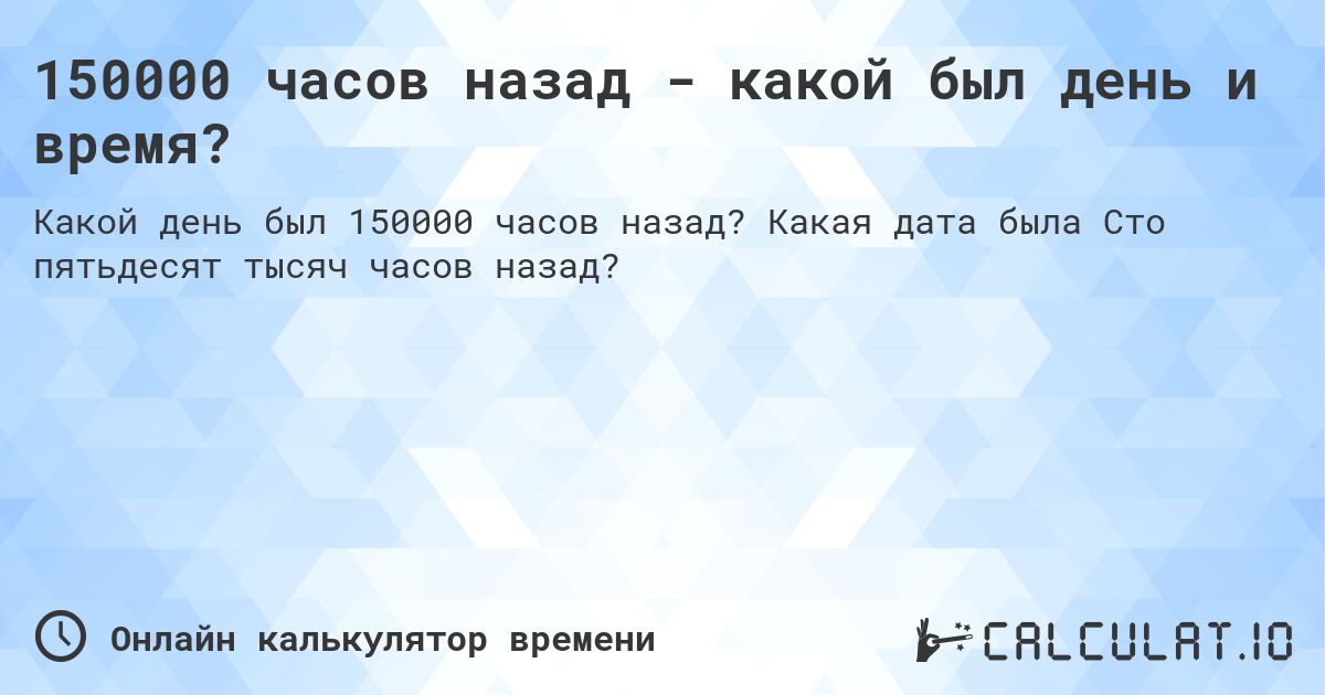 150000 часов назад - какой был день и время?. Какая дата была Сто пятьдесят тысяч часов назад?