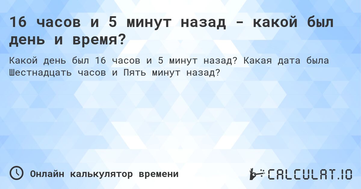 16 часов и 5 минут назад - какой был день и время?. Какая дата была Шестнадцать часов и Пять минут назад?