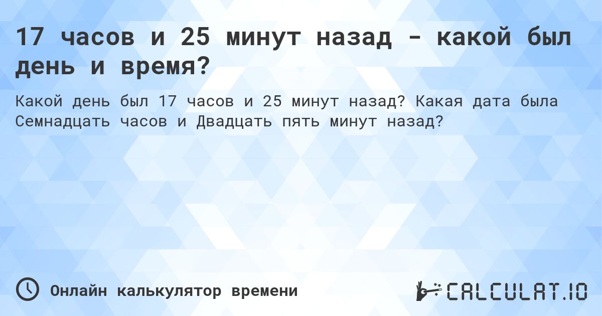 17 часов и 25 минут назад - какой был день и время?. Какая дата была Семнадцать часов и Двадцать пять минут назад?