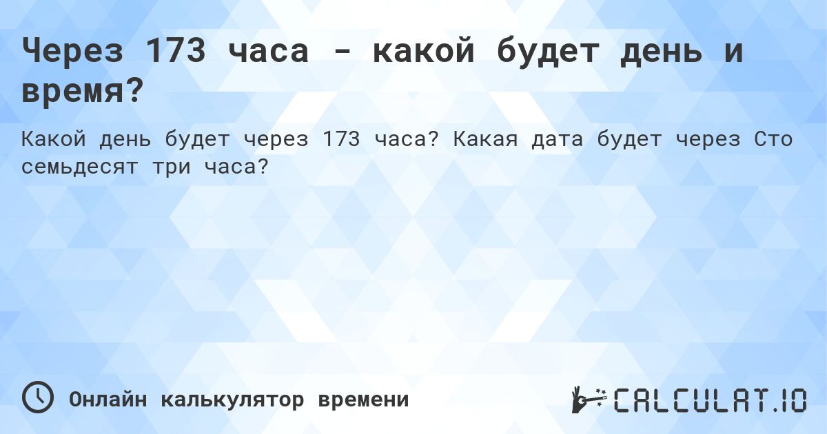 Через 173 часа - какой будет день и время?. Какая дата будет через Сто семьдесят три часа?