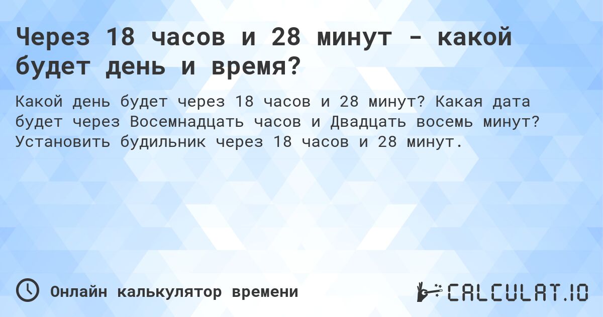 Через 18 часов и 28 минут - какой будет день и время?. Какая дата будет через Восемнадцать часов и Двадцать восемь минут? Установить будильник через 18 часов и 28 минут.