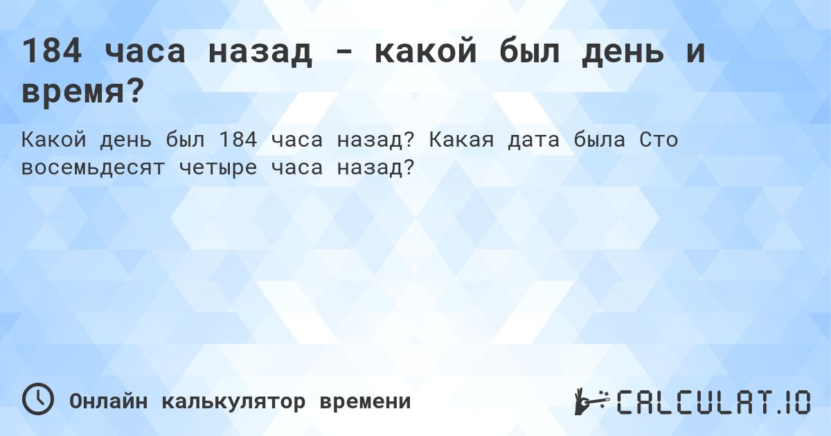 184 часа назад - какой был день и время?. Какая дата была Сто восемьдесят четыре часа назад?