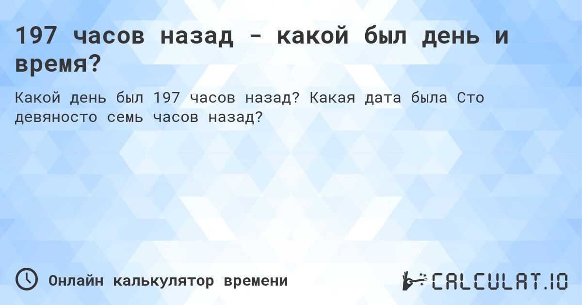 197 часов назад - какой был день и время?. Какая дата была Сто девяносто семь часов назад?